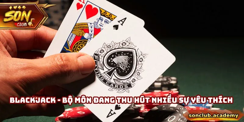 Giới Thiệu Sonclub - Sân Chơi Giải Trí Hàng Đầu Châu Á 3 Blackjack - Bộ môn đang thu hút nhiều sự yêu thích nhất hiện nay
